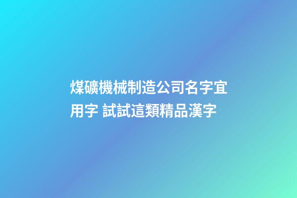 煤礦機械制造公司名字宜用字 試試這類精品漢字-第1張-公司起名-玄機派